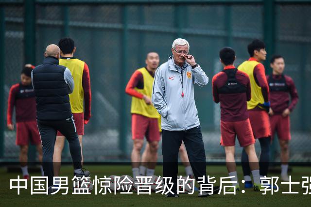 中国男篮惊险晋级的背后：郭士强已不适合执教国家队